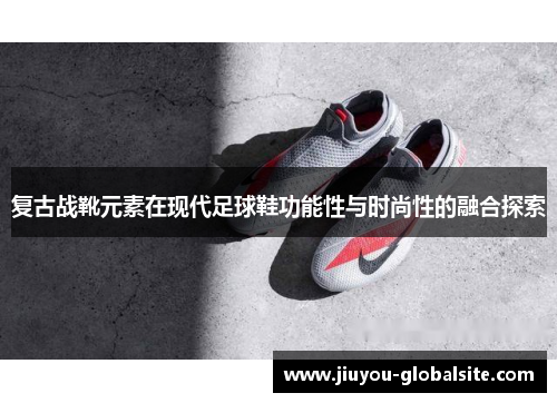 复古战靴元素在现代足球鞋功能性与时尚性的融合探索